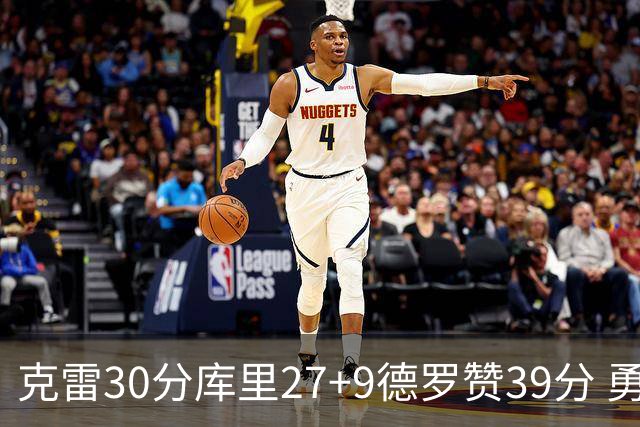 克雷30分库里27+9德罗赞39分 勇士力克公牛